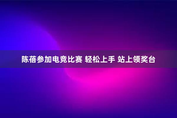 陈蓓参加电竞比赛 轻松上手 站上领奖台