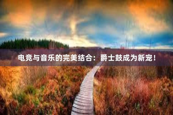 电竞与音乐的完美结合：爵士鼓成为新宠！