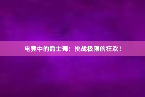 电竞中的爵士舞：挑战极限的狂欢！