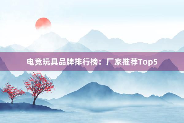 电竞玩具品牌排行榜：厂家推荐Top5