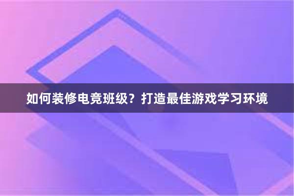 如何装修电竞班级？打造最佳游戏学习环境