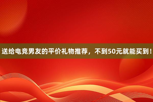 送给电竞男友的平价礼物推荐，不到50元就能买到！