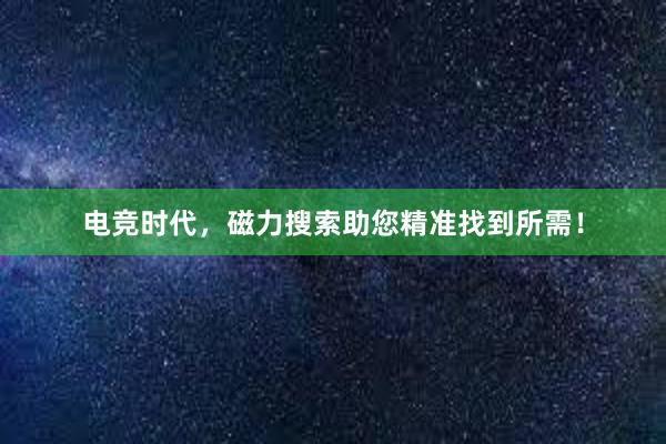 电竞时代，磁力搜索助您精准找到所需！