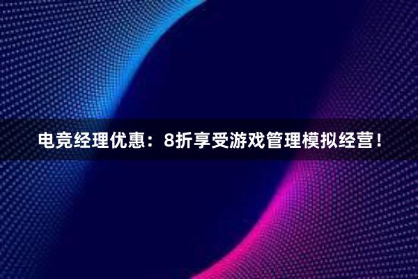 电竞经理优惠：8折享受游戏管理模拟经营！