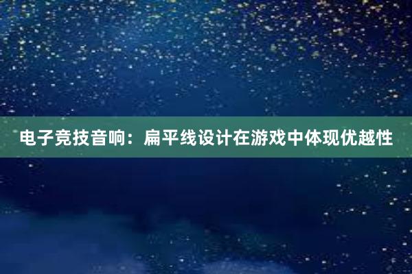 电子竞技音响：扁平线设计在游戏中体现优越性