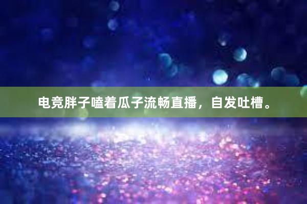 电竞胖子嗑着瓜子流畅直播，自发吐槽。