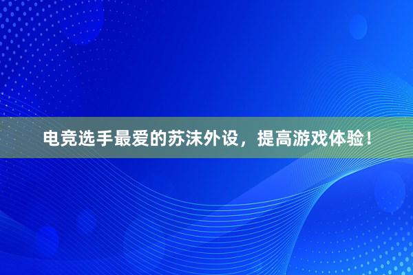 电竞选手最爱的苏沫外设，提高游戏体验！