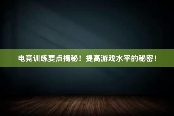 电竞训练要点揭秘！提高游戏水平的秘密！