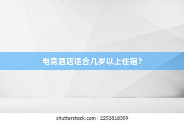 电竞酒店适合几岁以上住宿？