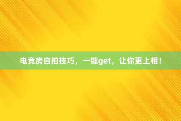 电竞房自拍技巧，一键get，让你更上相！