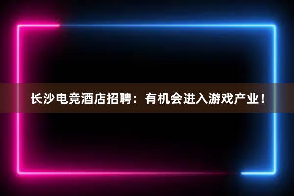 长沙电竞酒店招聘：有机会进入游戏产业！