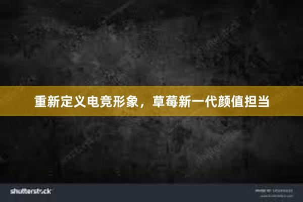 重新定义电竞形象，草莓新一代颜值担当