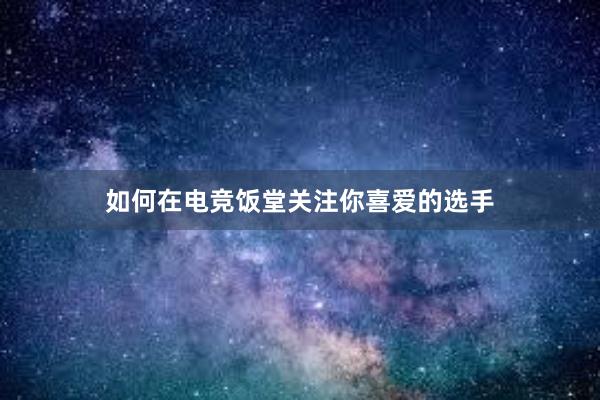 如何在电竞饭堂关注你喜爱的选手