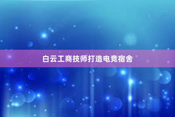 白云工商技师打造电竞宿舍