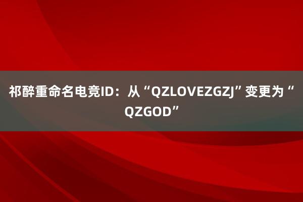 祁醉重命名电竞ID：从“QZLOVEZGZJ”变更为“QZGOD”