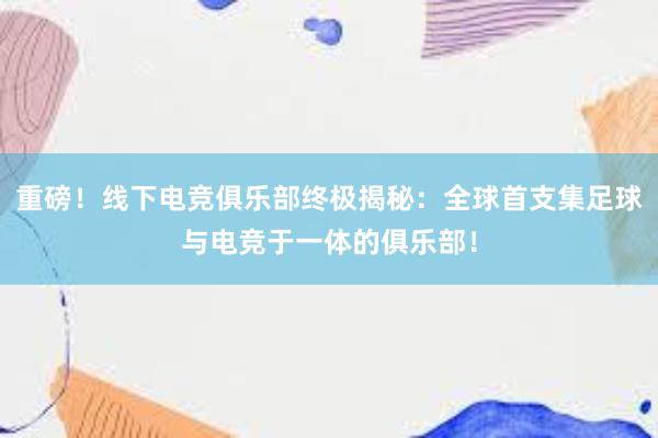 重磅！线下电竞俱乐部终极揭秘：全球首支集足球与电竞于一体的俱乐部！