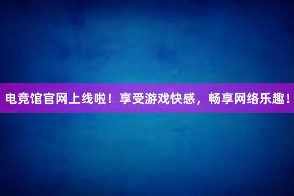 电竞馆官网上线啦！享受游戏快感，畅享网络乐趣！