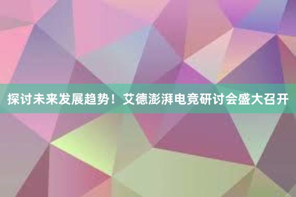 探讨未来发展趋势！艾德澎湃电竞研讨会盛大召开