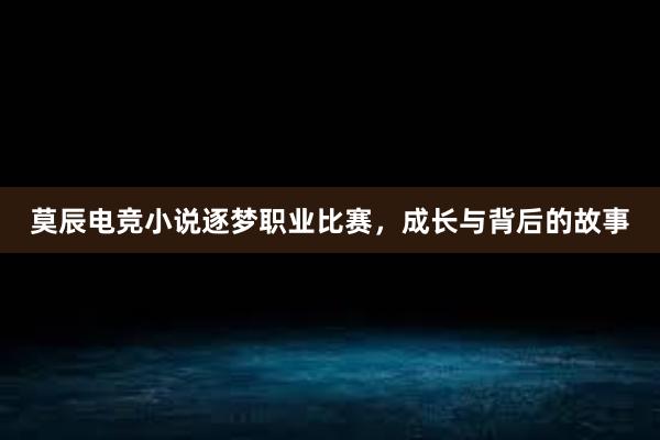 莫辰电竞小说逐梦职业比赛，成长与背后的故事