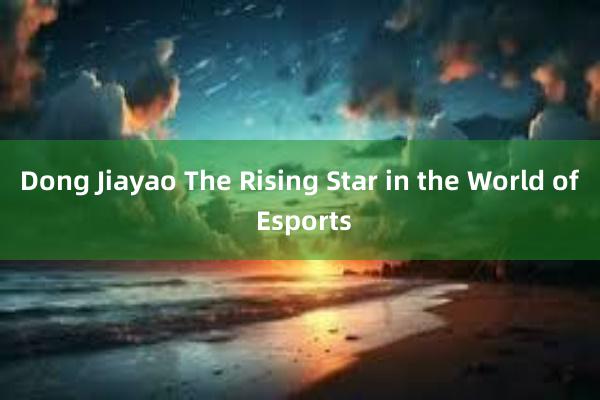 Dong Jiayao The Rising Star in the World of Esports