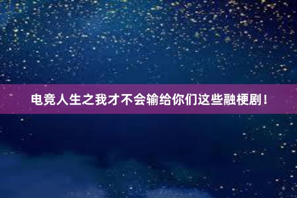 电竞人生之我才不会输给你们这些融梗剧！