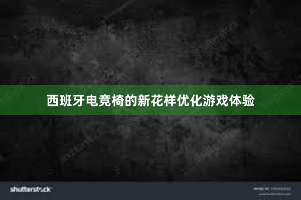 西班牙电竞椅的新花样优化游戏体验