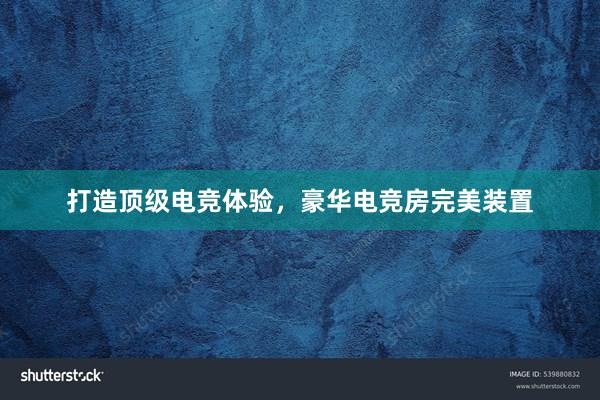 打造顶级电竞体验，豪华电竞房完美装置