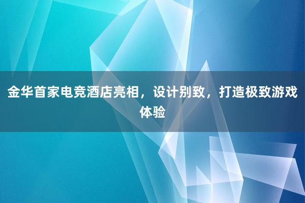 金华首家电竞酒店亮相，设计别致，打造极致游戏体验