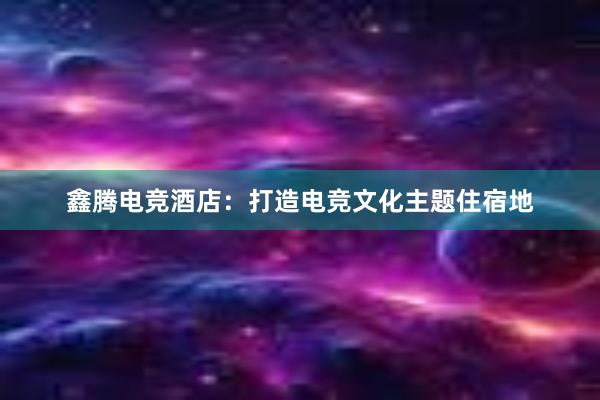 鑫腾电竞酒店：打造电竞文化主题住宿地