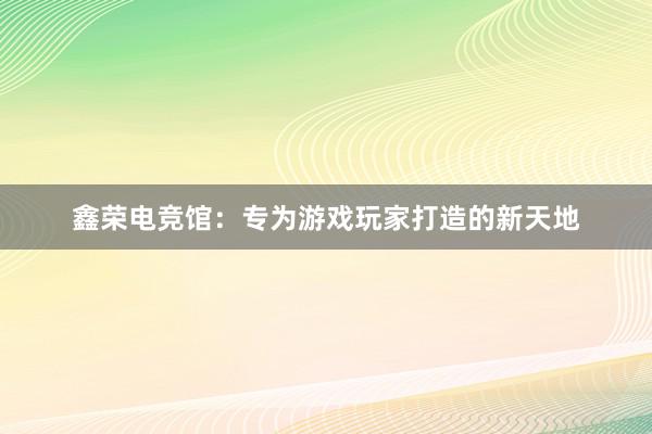 鑫荣电竞馆：专为游戏玩家打造的新天地