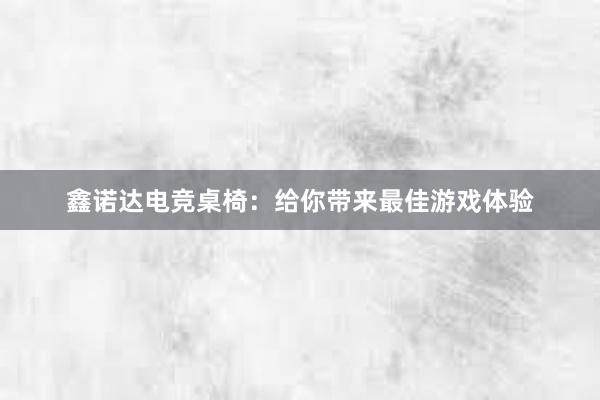 鑫诺达电竞桌椅：给你带来最佳游戏体验