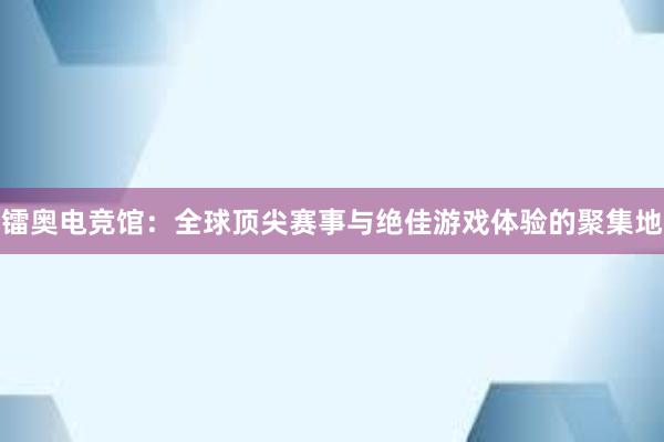 镭奥电竞馆：全球顶尖赛事与绝佳游戏体验的聚集地