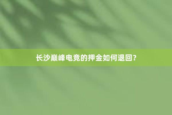 长沙巅峰电竞的押金如何退回？