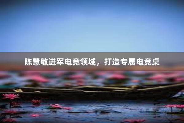 陈慧敏进军电竞领域，打造专属电竞桌