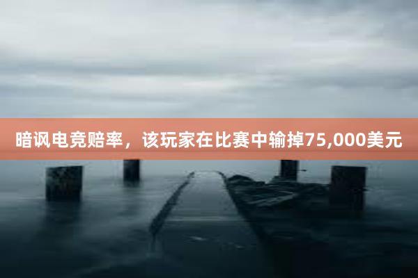 暗讽电竞赔率，该玩家在比赛中输掉75，000美元