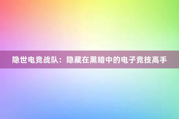 隐世电竞战队：隐藏在黑暗中的电子竞技高手