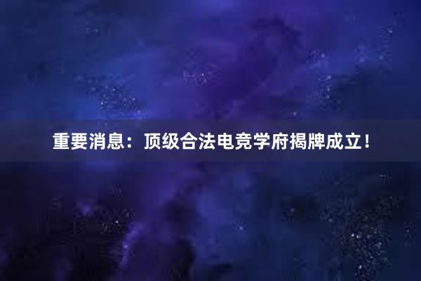 重要消息：顶级合法电竞学府揭牌成立！