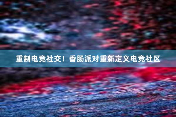 重制电竞社交！香肠派对重新定义电竞社区