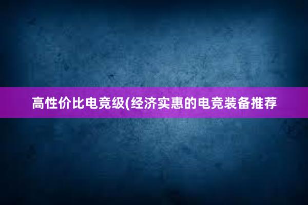 高性价比电竞级(经济实惠的电竞装备推荐