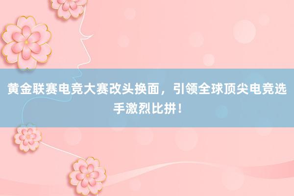 黄金联赛电竞大赛改头换面，引领全球顶尖电竞选手激烈比拼！